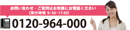 お問い合わせ・ご質問はお気軽にお電話ください 受付時間9:30～17:30（平日） 0120-964-000