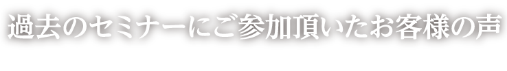 過去のセミナーにご参加頂いたお客様の声