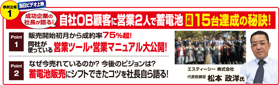 事例企業1 当日ビデオ上映 成功企業の社長が語る！自社OB顧客に営業2人で蓄電池月販15台達成の秘訣!