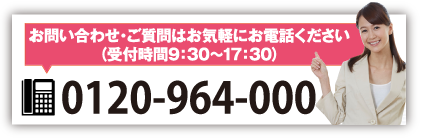 お問い合わせ・ご質問はお気軽にお電話ください（受付時間9：30～17：30） tel:0120-964-000